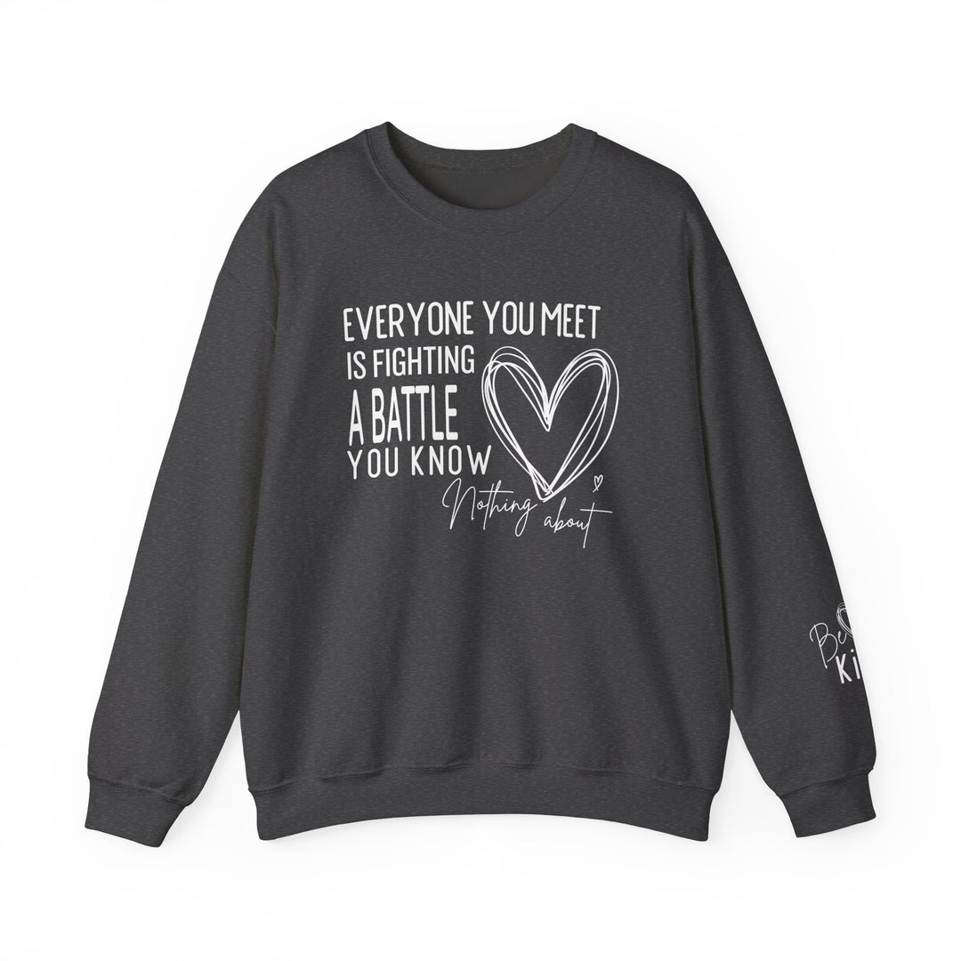 Charcoal crewneck sweatshirt with EVERYONE YOU MEET IS FIGHTING A BATTLE YOU KNOW NOTHING ABOUT and Be Kind on sleeve, by Faith Family Designs.