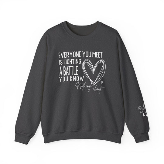 Charcoal crewneck sweatshirt with EVERYONE YOU MEET IS FIGHTING A BATTLE YOU KNOW NOTHING ABOUT and Be Kind on sleeve, by Faith Family Designs.
